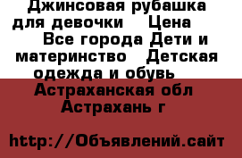 Джинсовая рубашка для девочки. › Цена ­ 600 - Все города Дети и материнство » Детская одежда и обувь   . Астраханская обл.,Астрахань г.